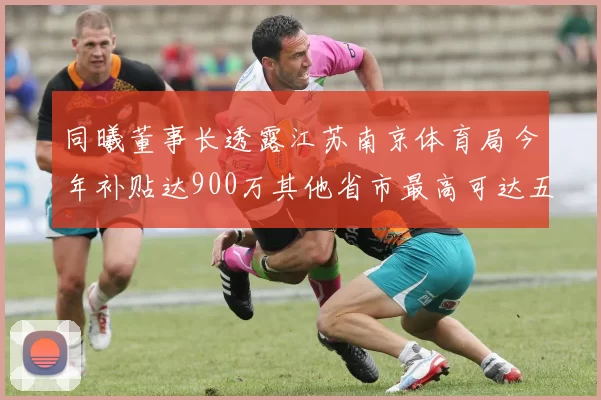 同曦董事长透露江苏南京体育局今年补贴达900万其他省市最高可达五千万