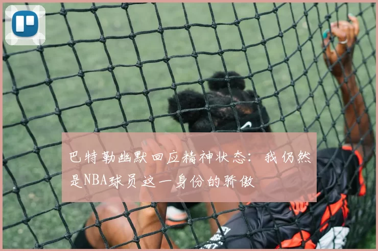 巴特勒幽默回应精神状态：我仍然是NBA球员这一身份的骄傲