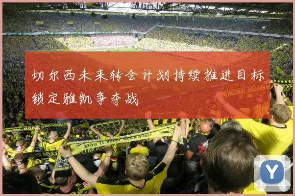 切尔西未来转会计划持续推进目标锁定雅凯争夺战