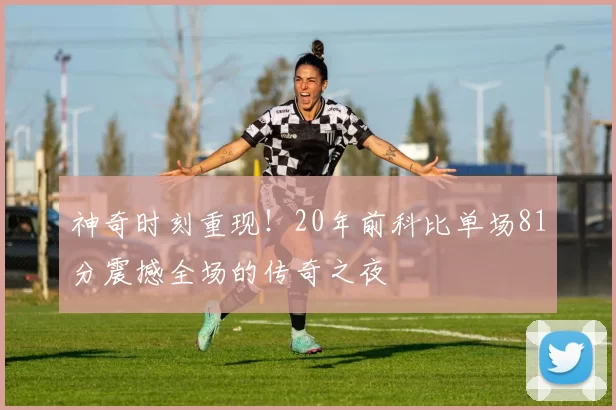 神奇时刻重现！20年前科比单场81分震撼全场的传奇之夜