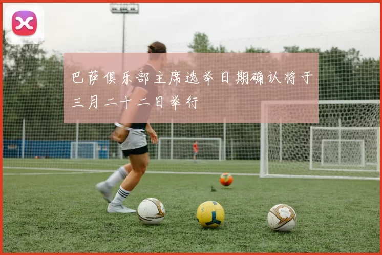 巴萨俱乐部主席选举日期确认将于三月二十二日举行