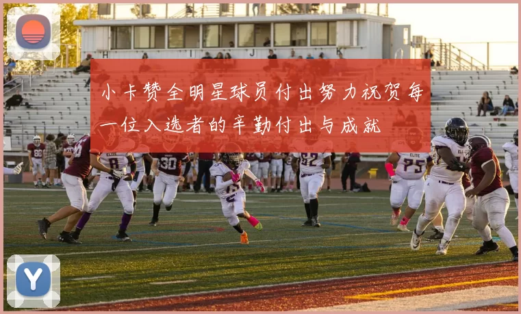小卡赞全明星球员付出努力祝贺每一位入选者的辛勤付出与成就