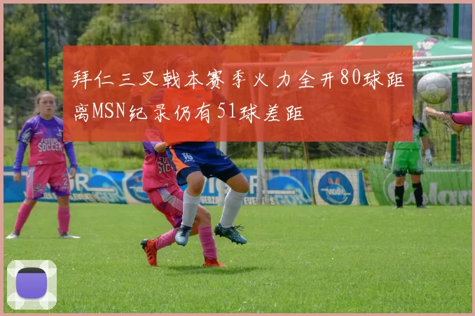 拜仁三叉戟本赛季火力全开80球距离MSN纪录仍有51球差距