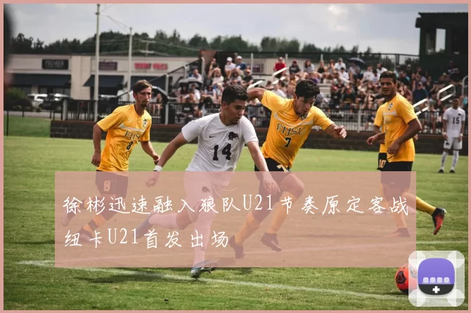 徐彬迅速融入狼队U21节奏原定客战纽卡U21首发出场