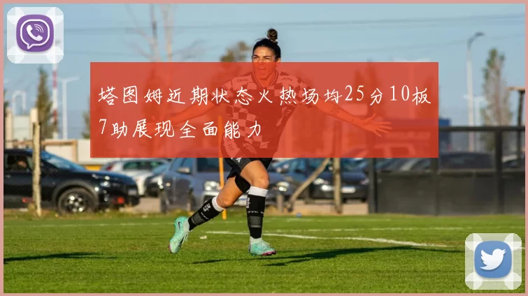 塔图姆近期状态火热场均25分10板7助展现全面能力