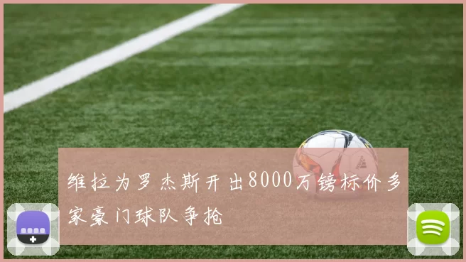 维拉为罗杰斯开出8000万镑标价多家豪门球队争抢