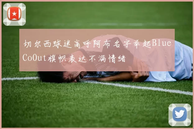 切尔西球迷高呼阿布名字举起BlueCoOut旗帜表达不满情绪