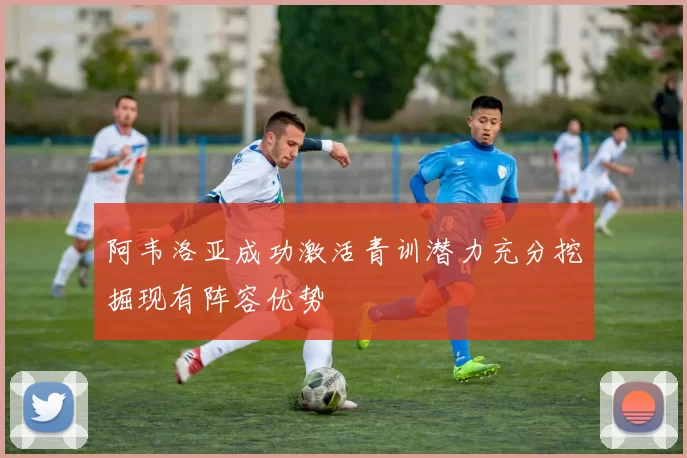 阿韦洛亚成功激活青训潜力充分挖掘现有阵容优势