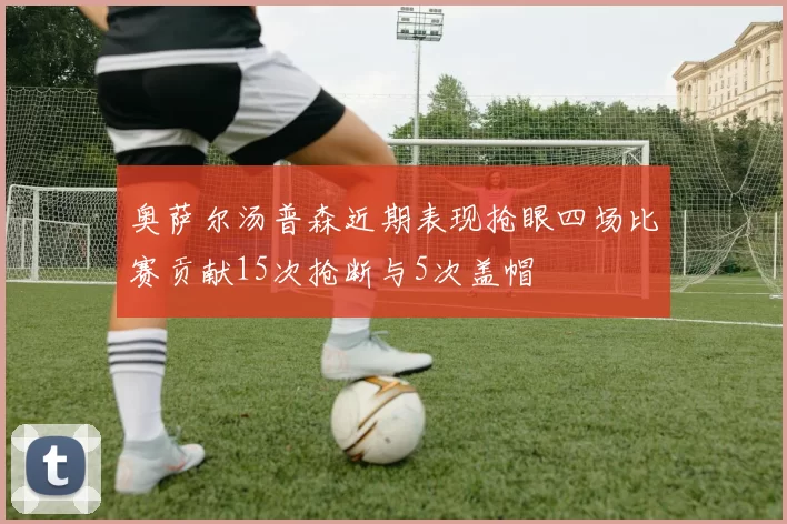 奥萨尔汤普森近期表现抢眼四场比赛贡献15次抢断与5次盖帽