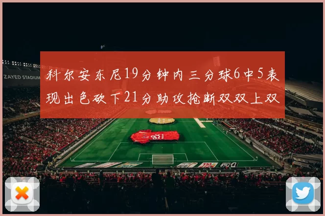 科尔安东尼19分钟内三分球6中5表现出色砍下21分助攻抢断双双上双