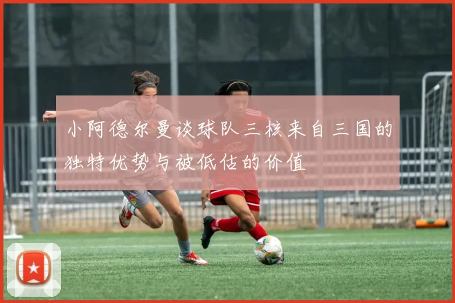 小阿德尔曼谈球队三核来自三国的独特优势与被低估的价值