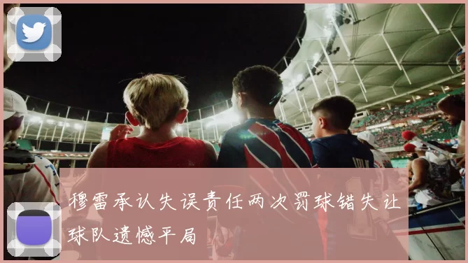 穆雷承认失误责任两次罚球错失让球队遗憾平局