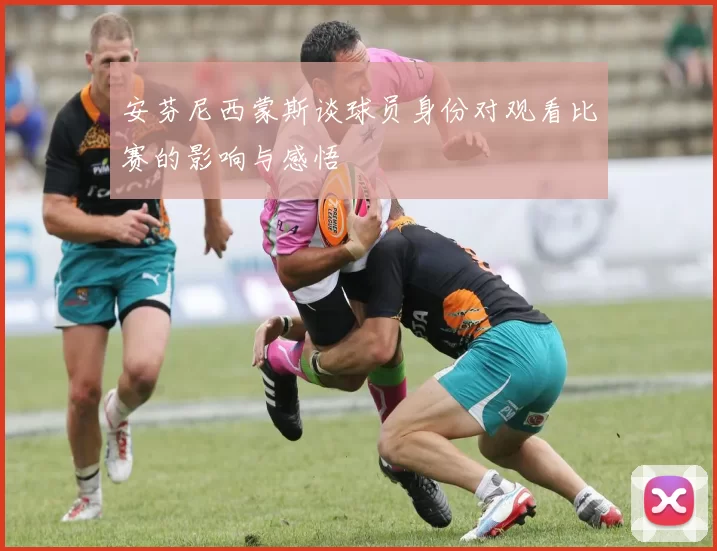 安芬尼西蒙斯谈球员身份对观看比赛的影响与感悟