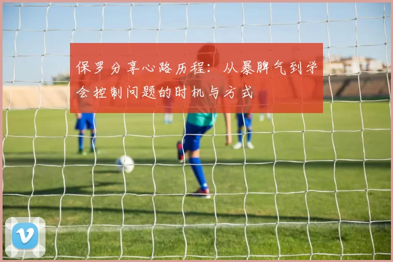 保罗分享心路历程：从暴脾气到学会控制问题的时机与方式