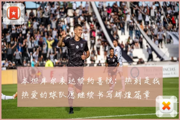 本坦库尔表达续约喜悦：热刺是我热爱的球队愿继续书写辉煌篇章