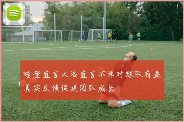 哈登直言大洛直言不讳对球队有益真实反馈促进团队成长