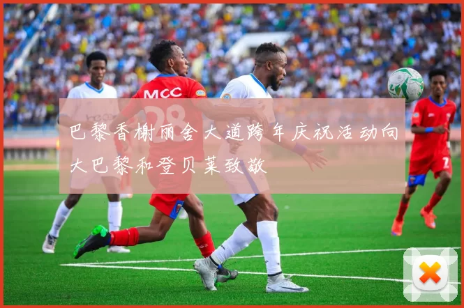 巴黎香榭丽舍大道跨年庆祝活动向大巴黎和登贝莱致敬