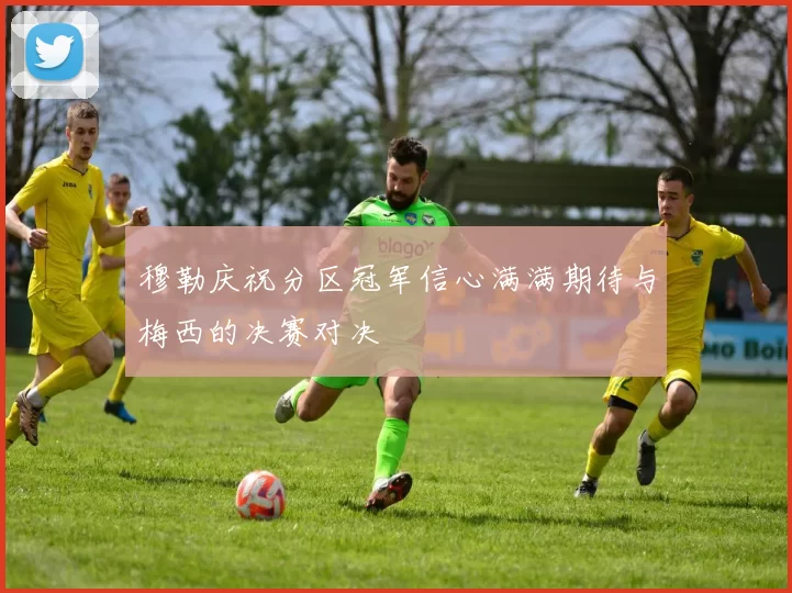 穆勒庆祝分区冠军信心满满期待与梅西的决赛对决